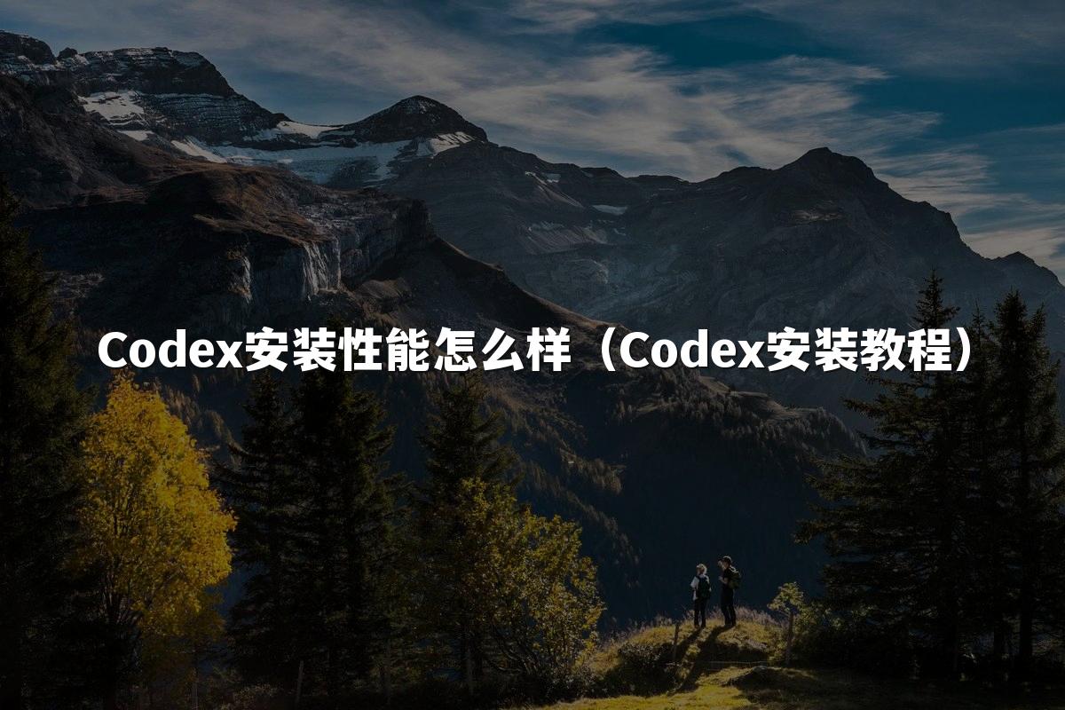 Codex安装性能怎么样（Codex安装教程）