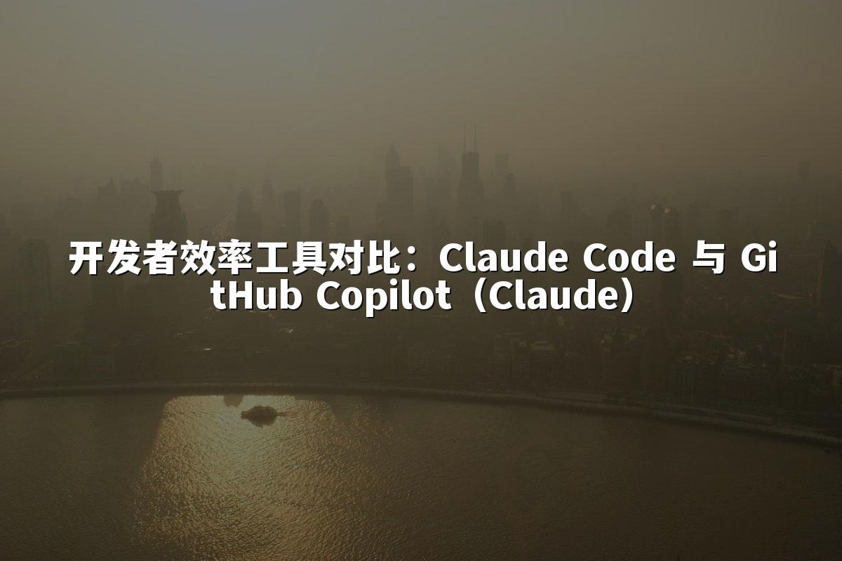 开发者效率工具对比：Claude Code 与 GitHub Copilot（Claude）