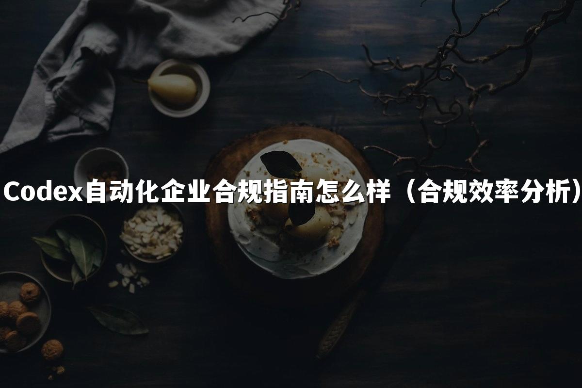Codex自动化企业合规指南怎么样(合规效率分析)
