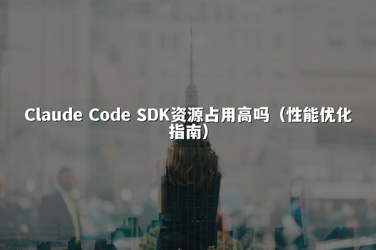 Claude Code SDK资源占用高吗(性能优化指南)
