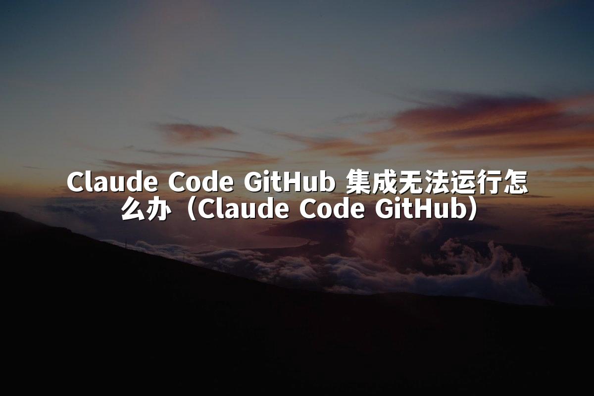 Claude Code GitHub 集成无法运行怎么办（Claude Code GitHub）