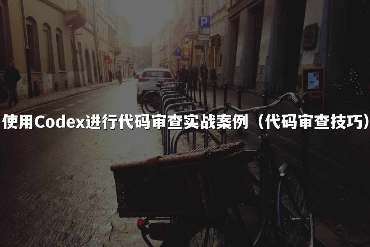 使用Codex进行代码审查实战案例（代码审查技巧）