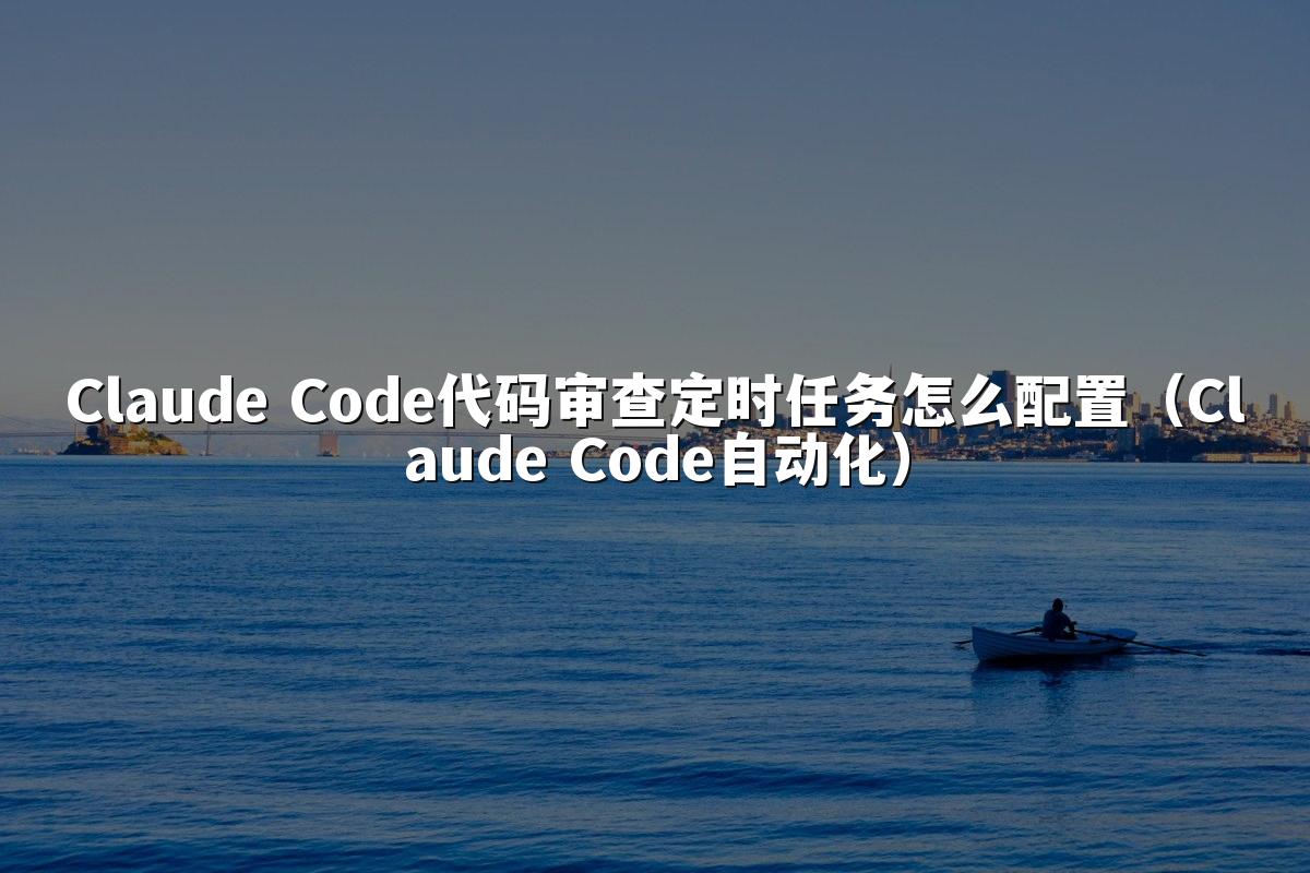 Claude Code代码审查定时任务怎么配置（Claude Code自动化）