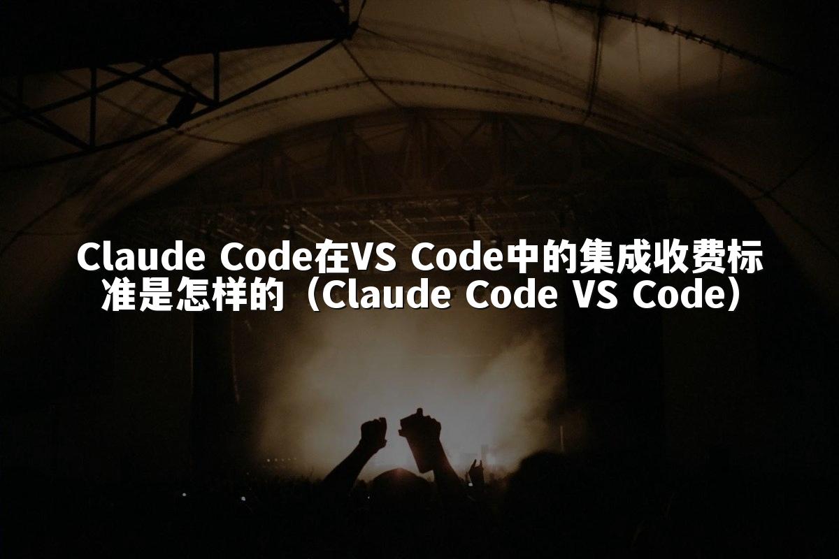Claude Code在VS Code中的集成收费标准是怎样的（Claude Code VS Code）
