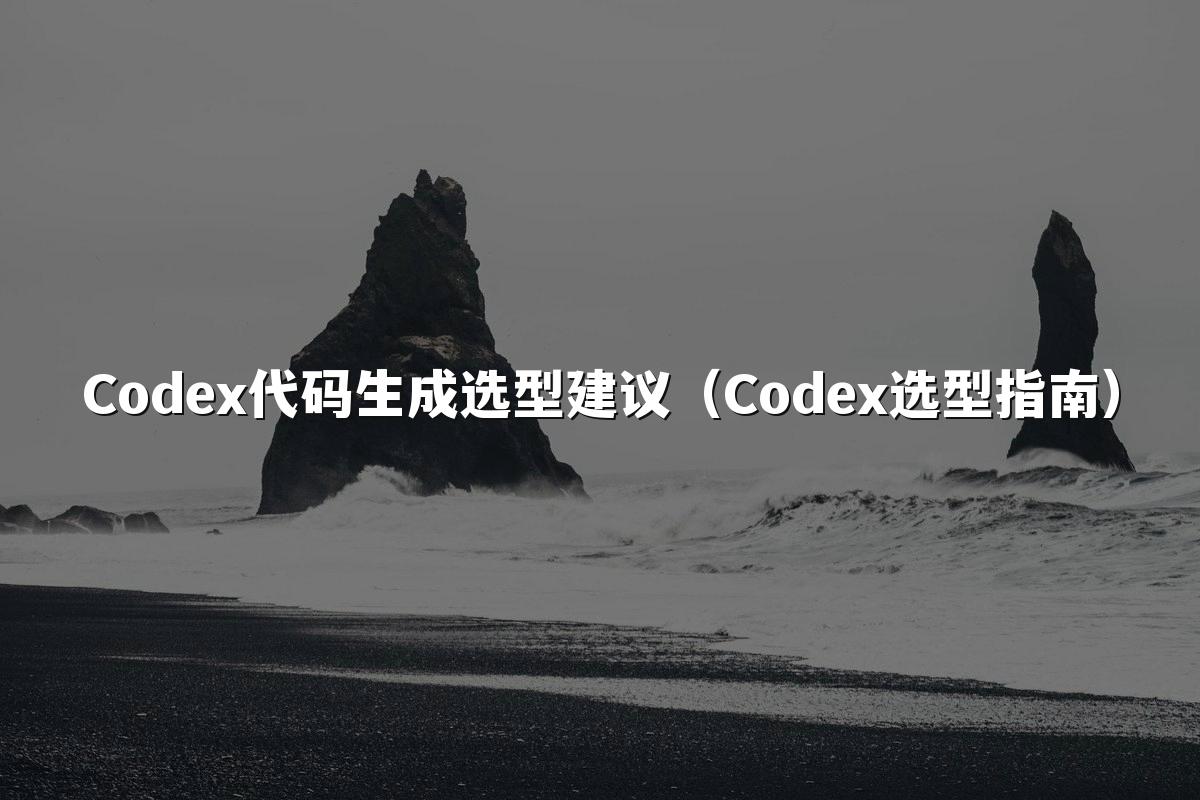 Codex代码生成选型建议(Codex选型指南)