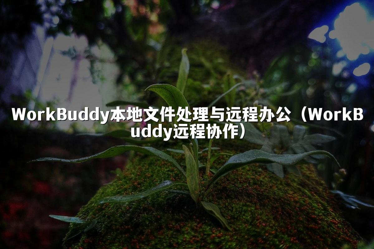 WorkBuddy本地文件处理与远程办公(WorkBuddy远程协作)