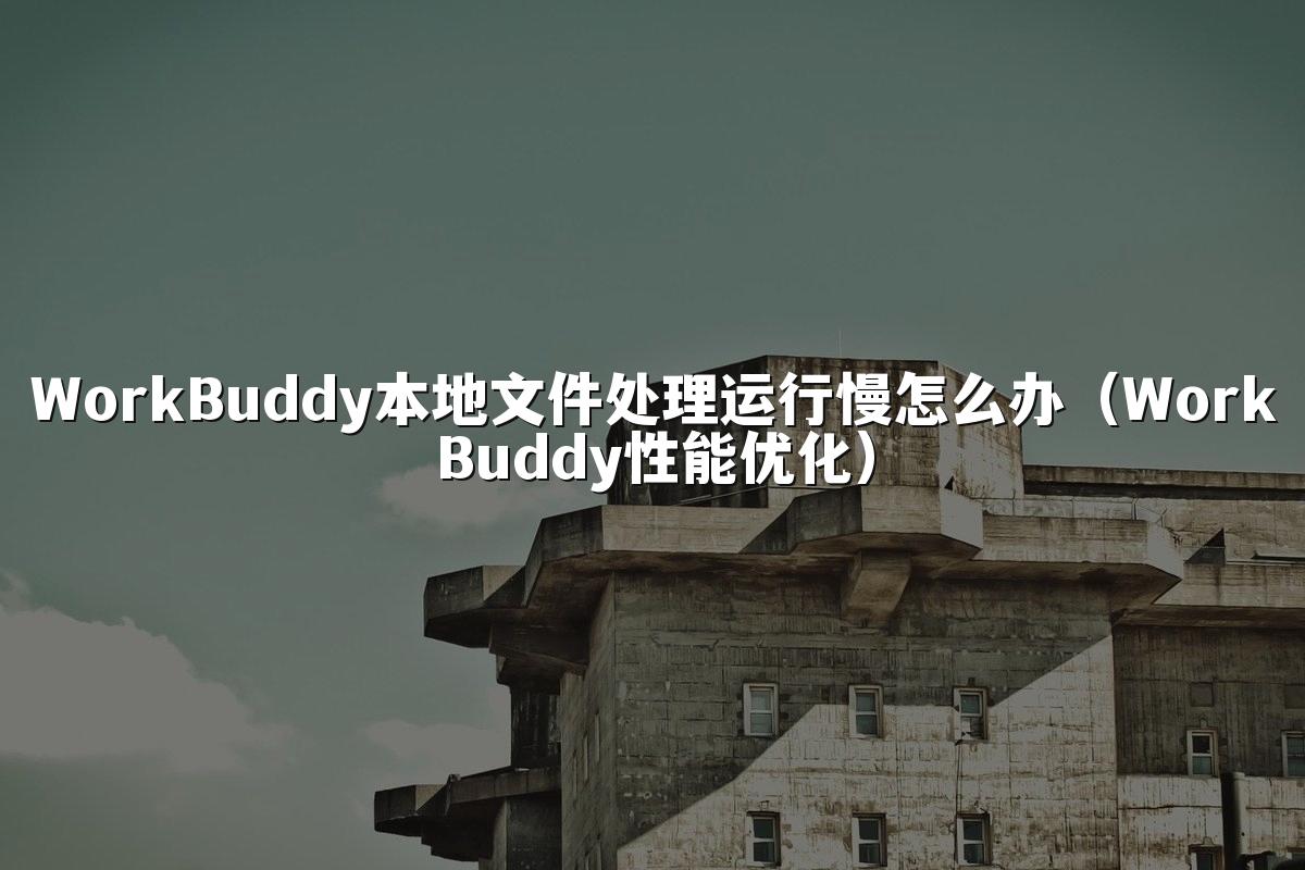 WorkBuddy本地文件处理运行慢怎么办(WorkBuddy性能优化)