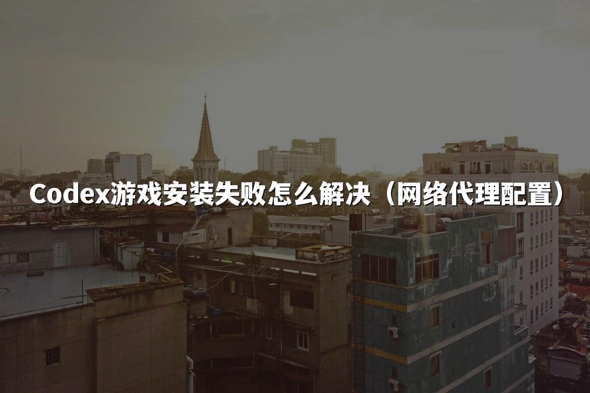 Codex游戏安装失败怎么解决（网络代理配置）