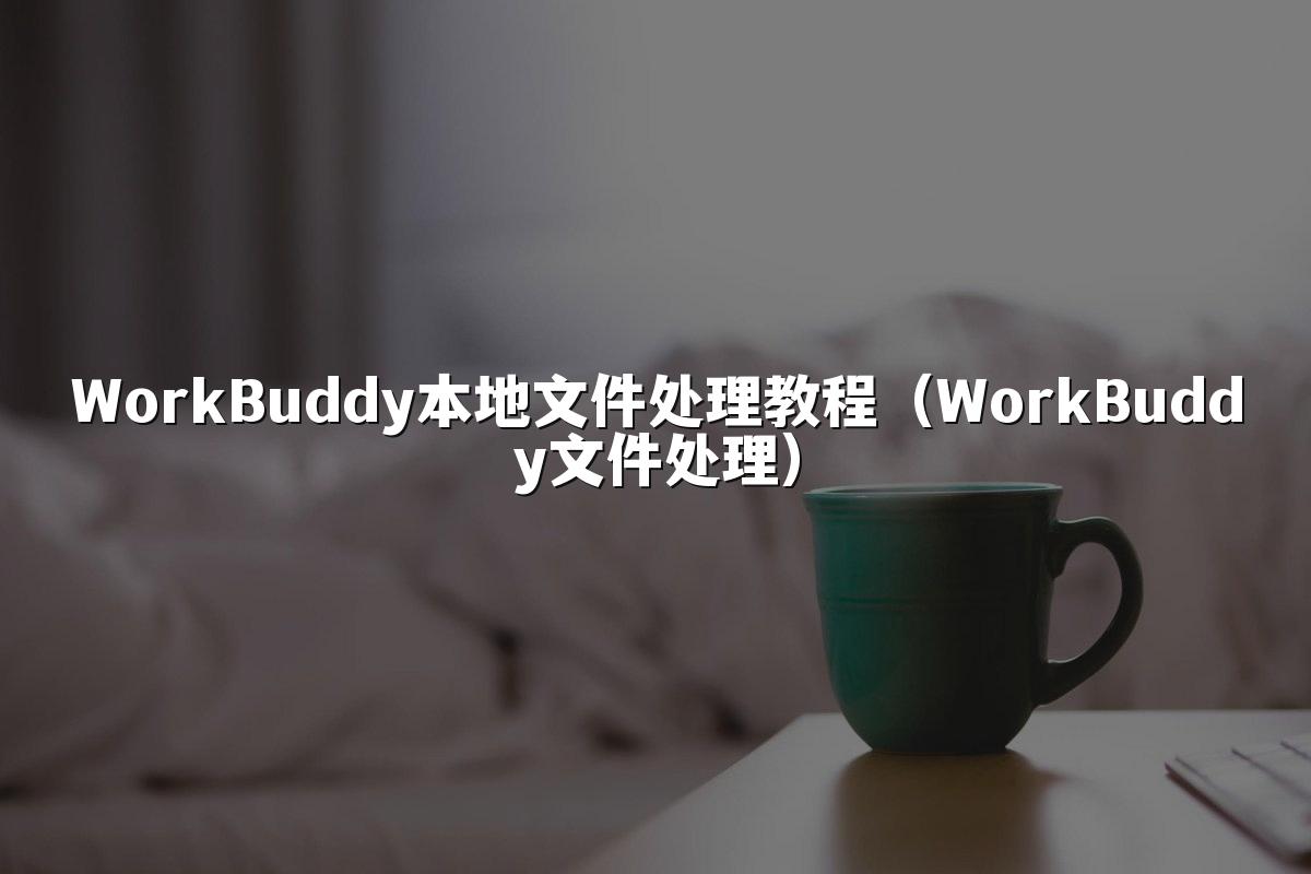 WorkBuddy本地文件处理教程（WorkBuddy文件处理）