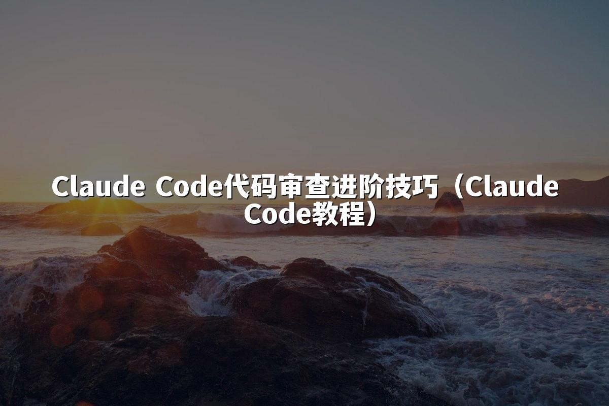 Claude Code代码审查进阶技巧(Claude Code教程)