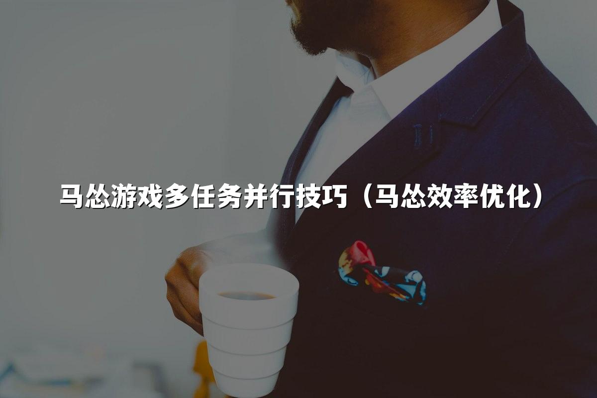 马怂游戏多任务并行技巧(马怂效率优化)