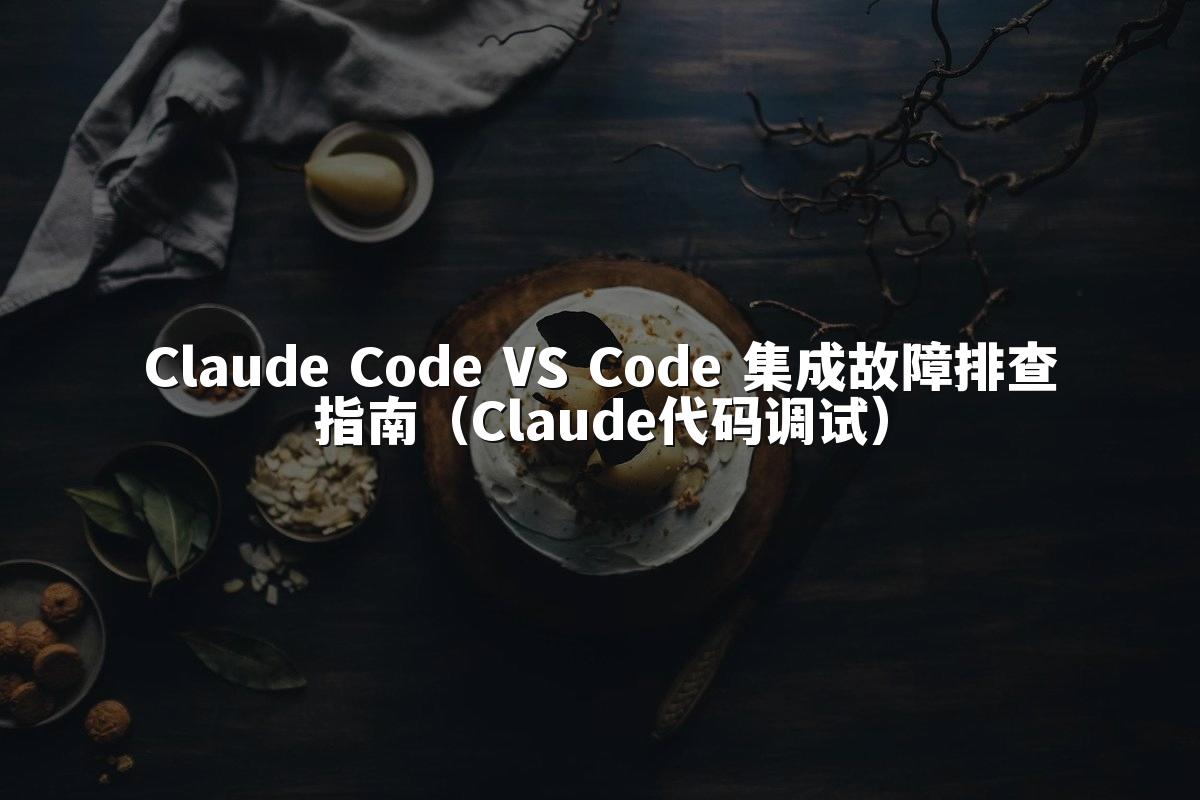 Claude Code VS Code 集成故障排查指南（Claude代码调试）