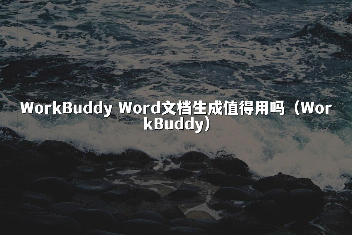 WorkBuddy Word文档生成值得用吗（WorkBuddy）