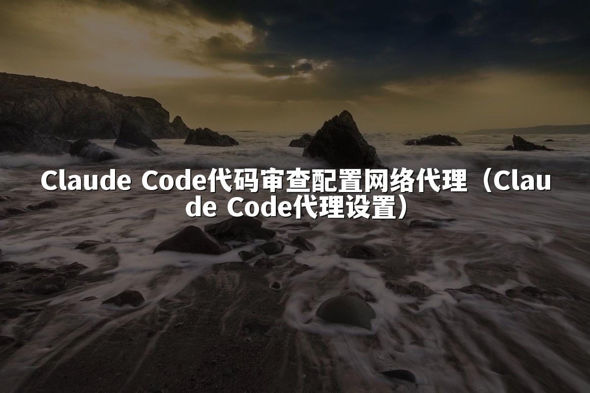 Claude Code代码审查配置网络代理(Claude Code代理设置)