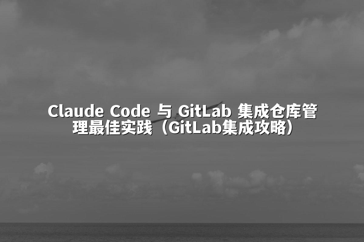 Claude Code 与 GitLab 集成仓库管理最佳实践（GitLab集成攻略）