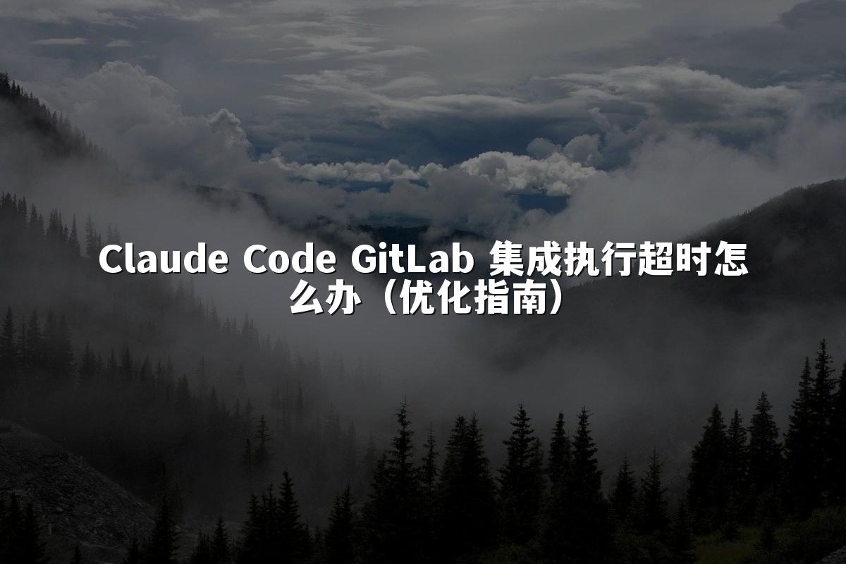 Claude Code GitLab 集成执行超时怎么办（优化指南）