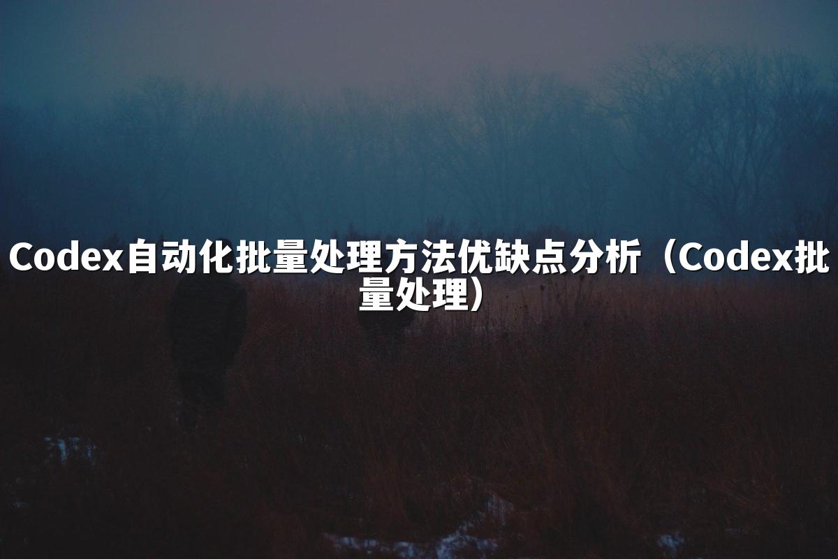 Codex自动化批量处理方法优缺点分析(Codex批量处理)