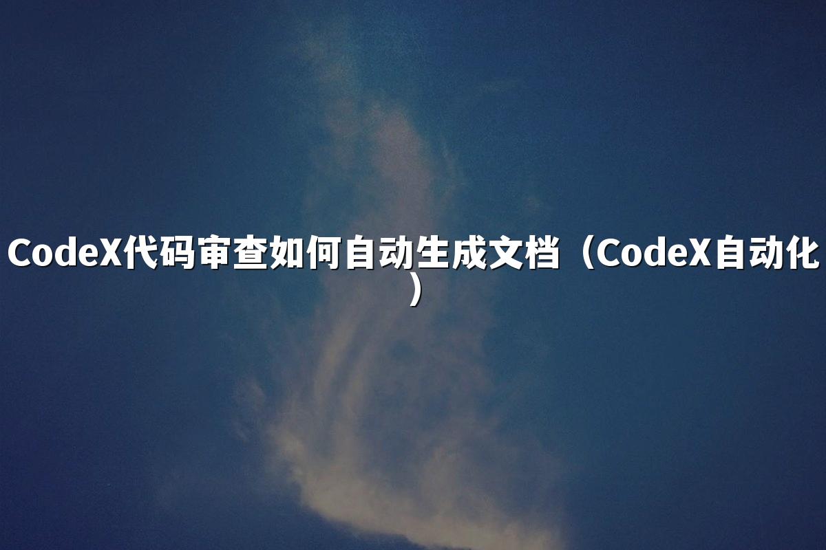CodeX代码审查如何自动生成文档（CodeX自动化）