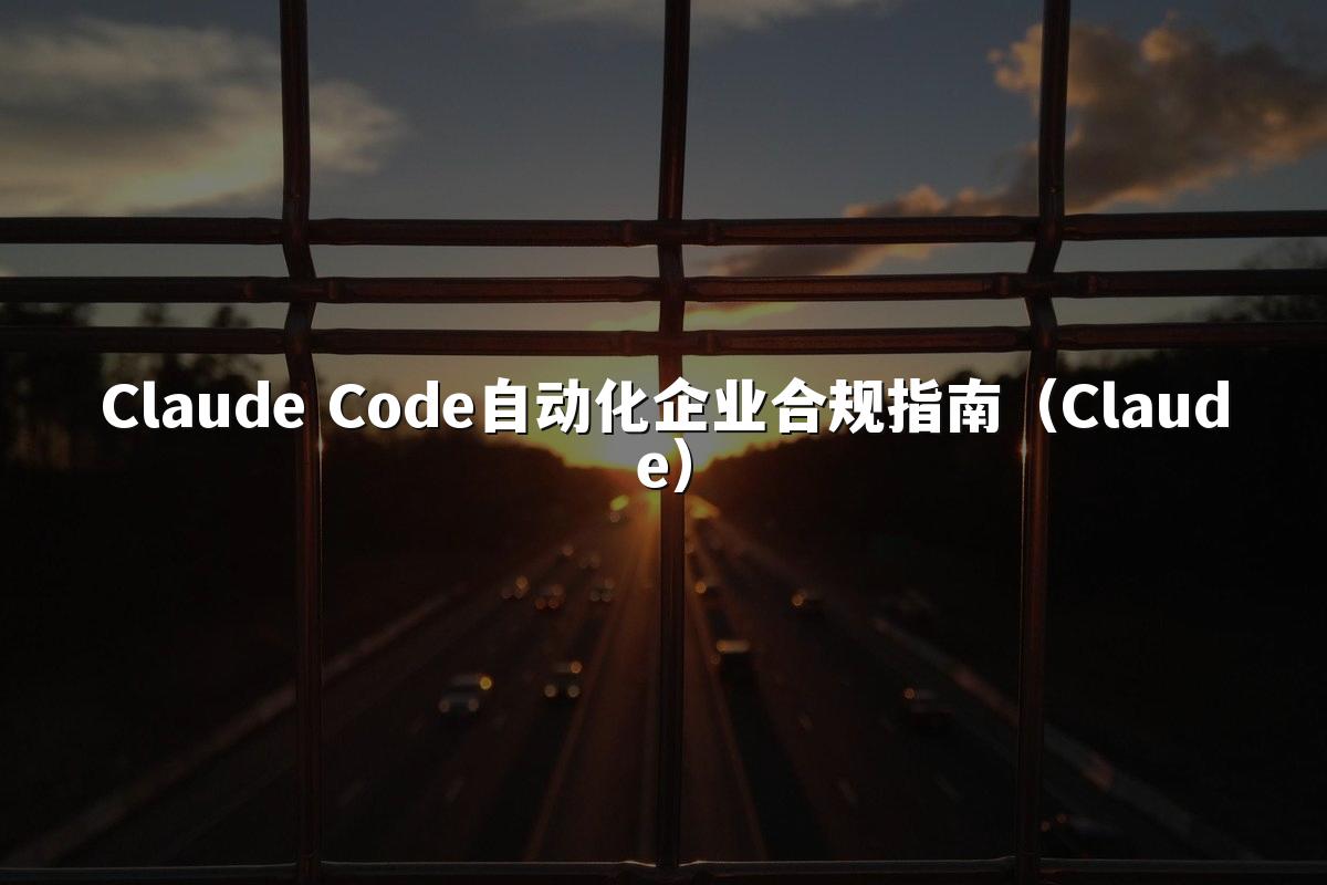 Claude Code自动化企业合规指南（Claude）
