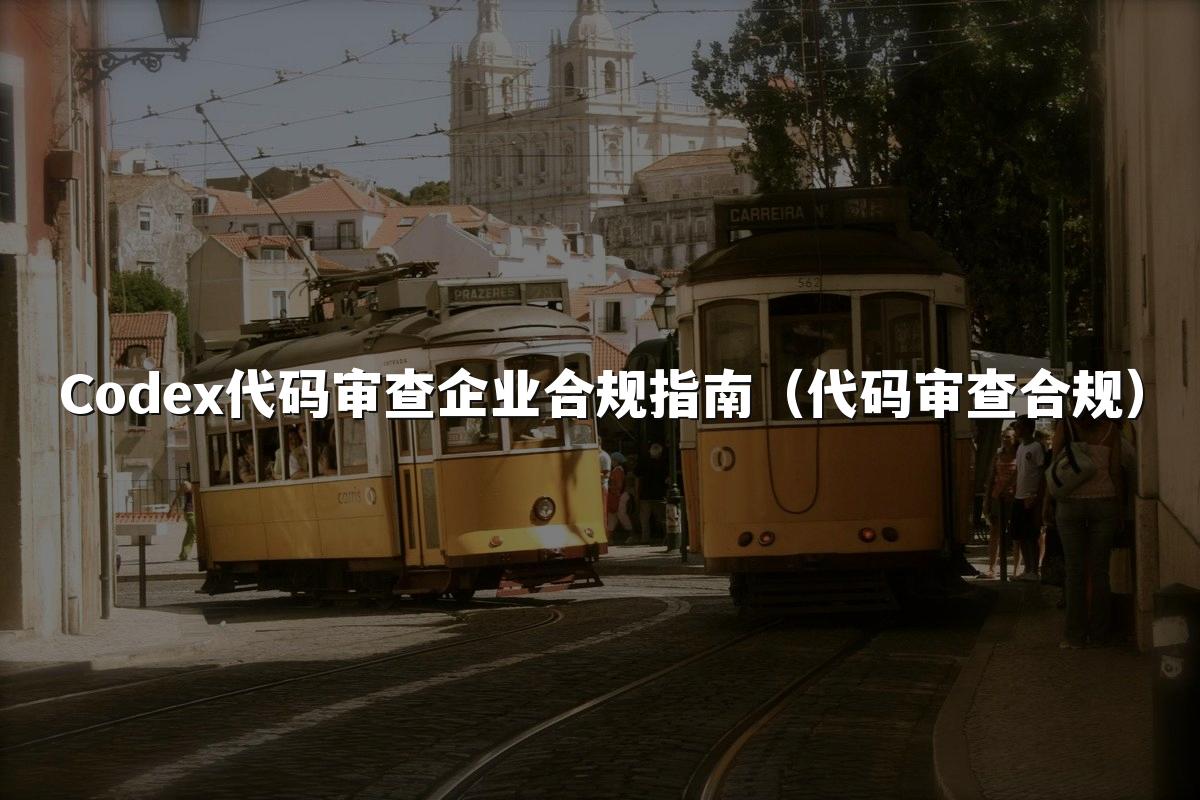 Codex代码审查企业合规指南（代码审查合规）