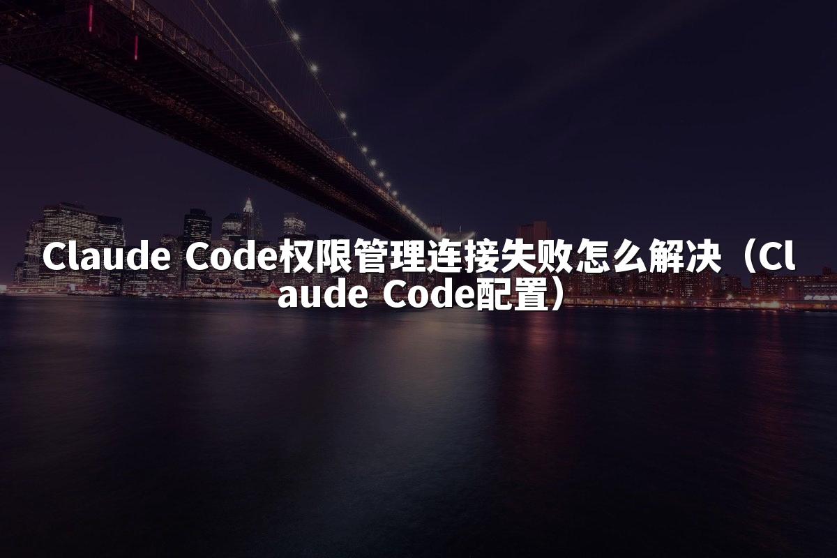 Claude Code权限管理连接失败怎么解决（Claude Code配置）
