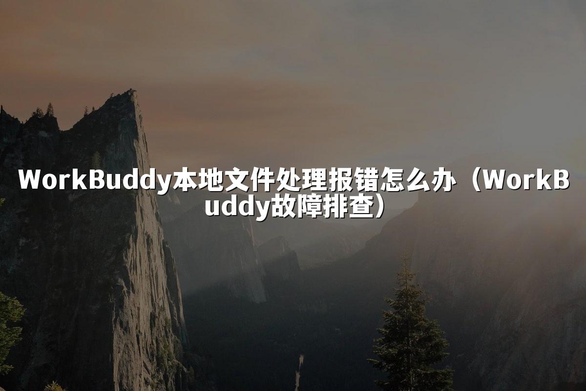 WorkBuddy本地文件处理报错怎么办(WorkBuddy故障排查)