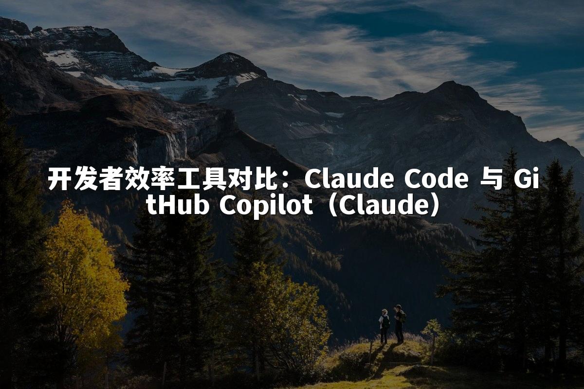 开发者效率工具对比：Claude Code 与 GitHub Copilot（Claude）