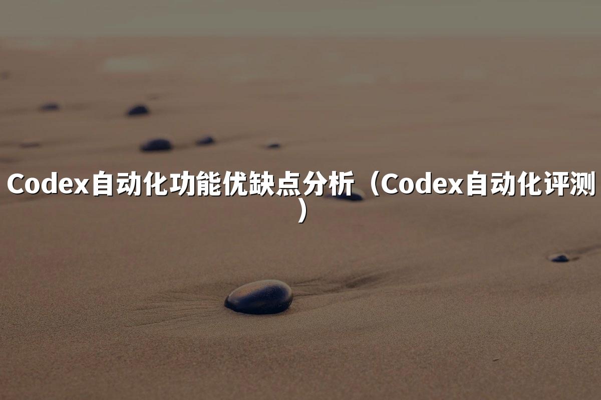 Codex自动化功能优缺点分析(Codex自动化评测)