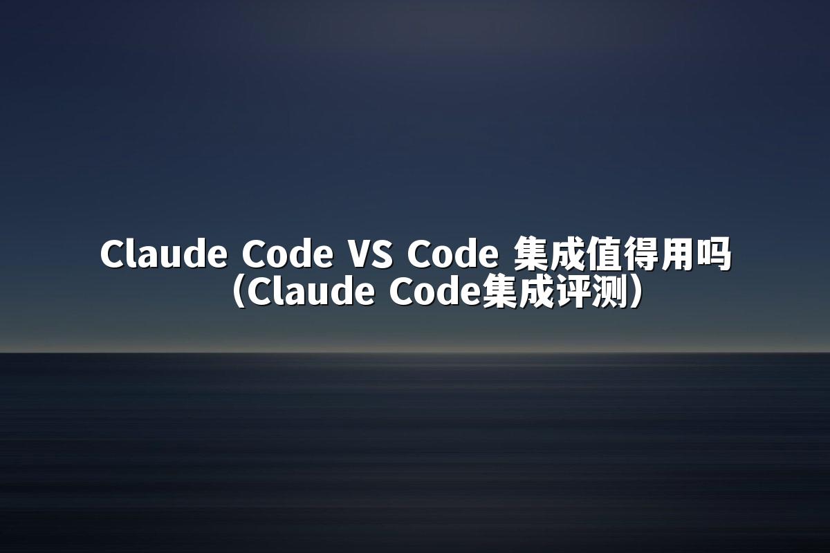 Claude Code VS Code 集成值得用吗（Claude Code集成评测）