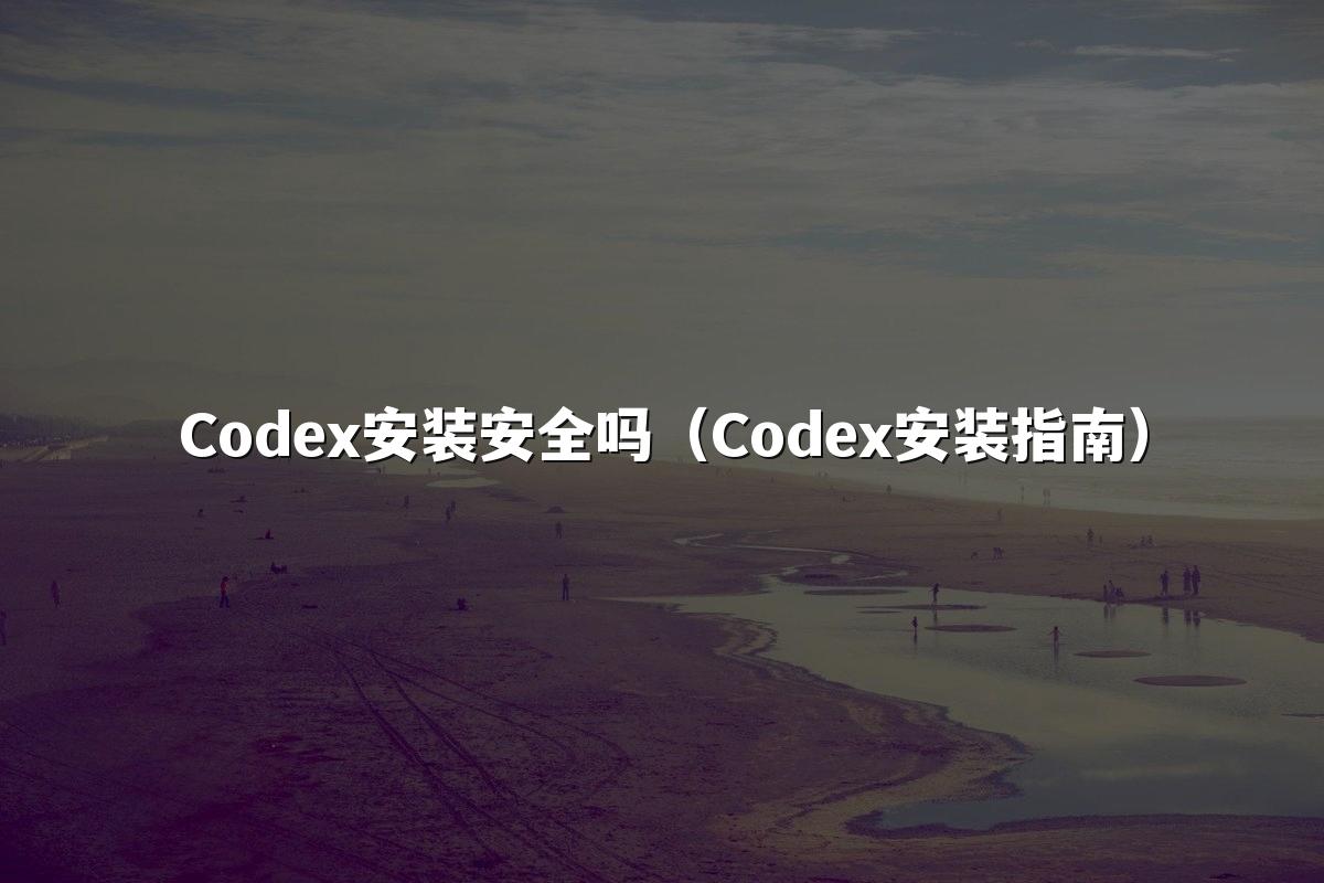Codex安装安全吗（Codex安装指南）