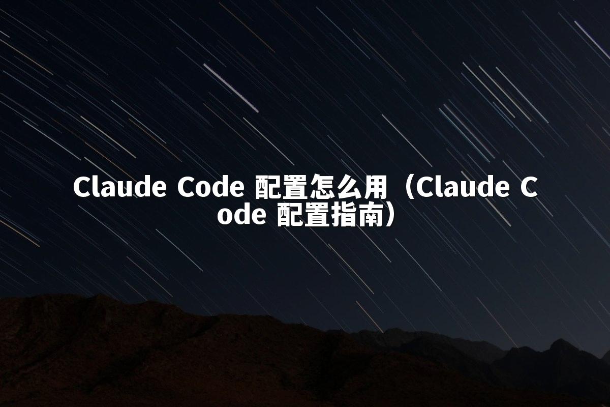 Claude Code 配置怎么用（Claude Code 配置指南）