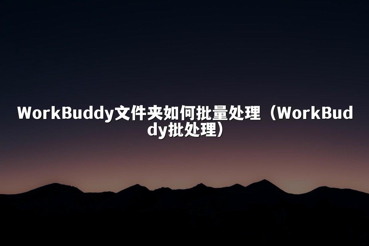 WorkBuddy文件夹如何批量处理（WorkBuddy批处理）
