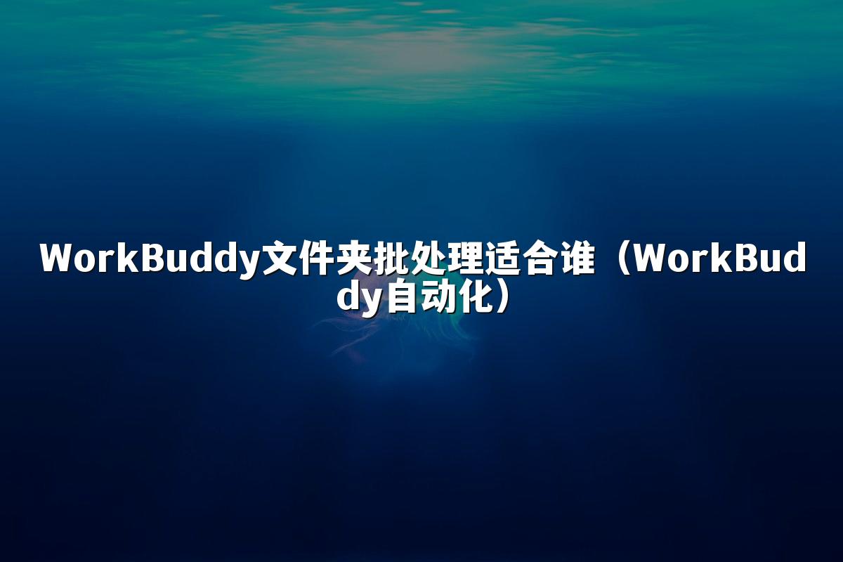 WorkBuddy文件夹批处理适合谁(WorkBuddy自动化)