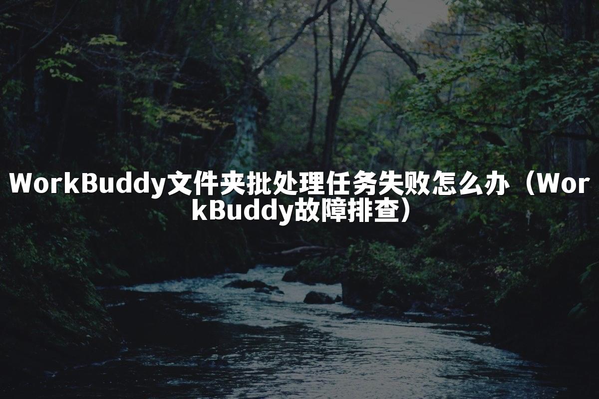 WorkBuddy文件夹批处理任务失败怎么办(WorkBuddy故障排查)