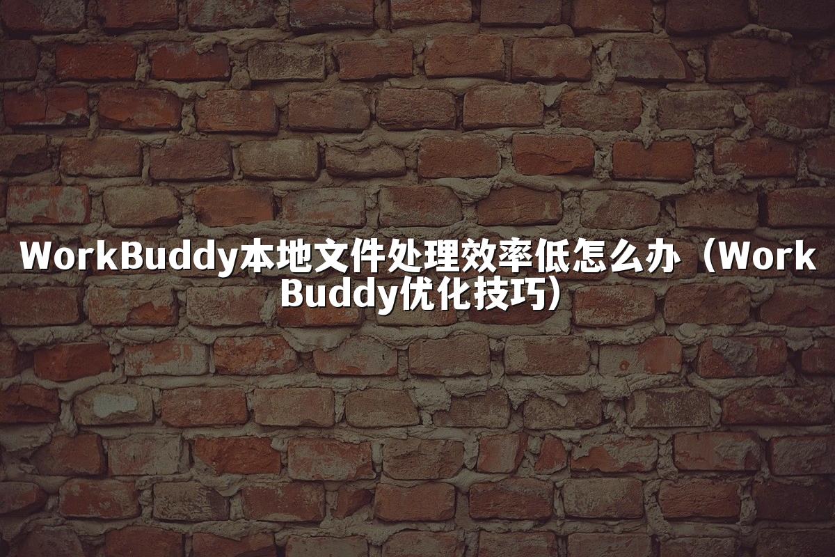 WorkBuddy本地文件处理效率低怎么办(WorkBuddy优化技巧)