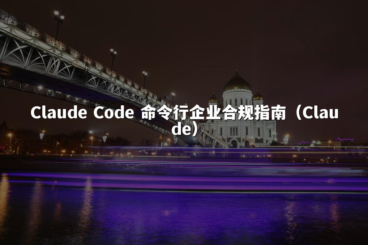 Claude Code 命令行企业合规指南(Claude)