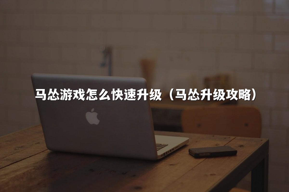 马怂游戏怎么快速升级(马怂升级攻略)