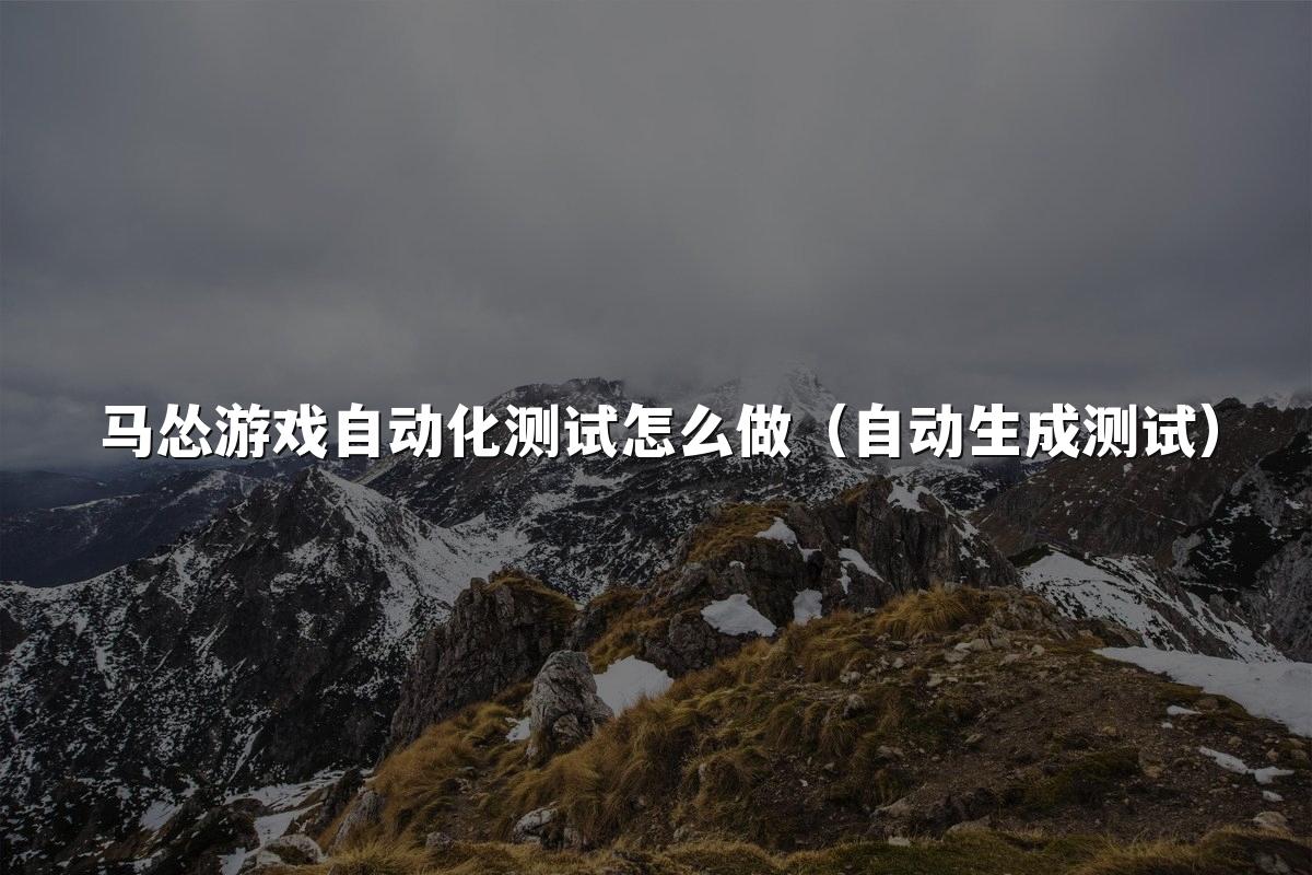 马怂游戏自动化测试怎么做（自动生成测试）