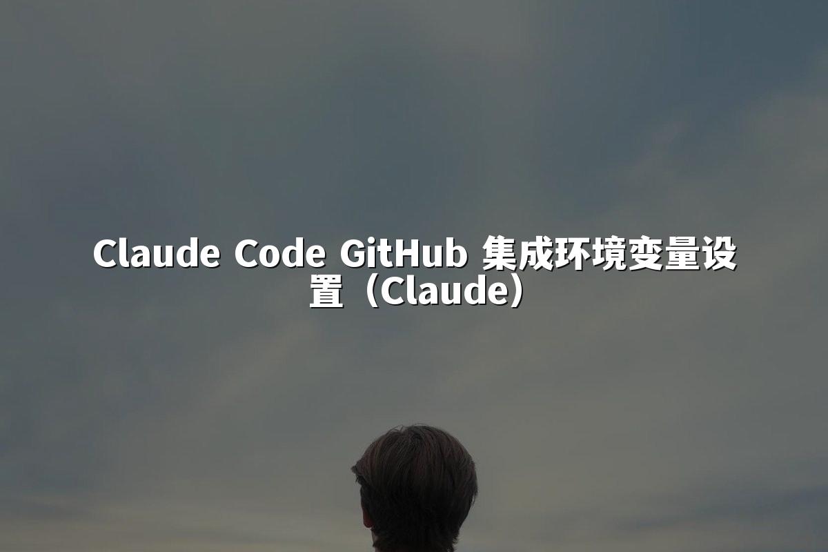 Claude Code GitHub 集成环境变量设置（Claude）