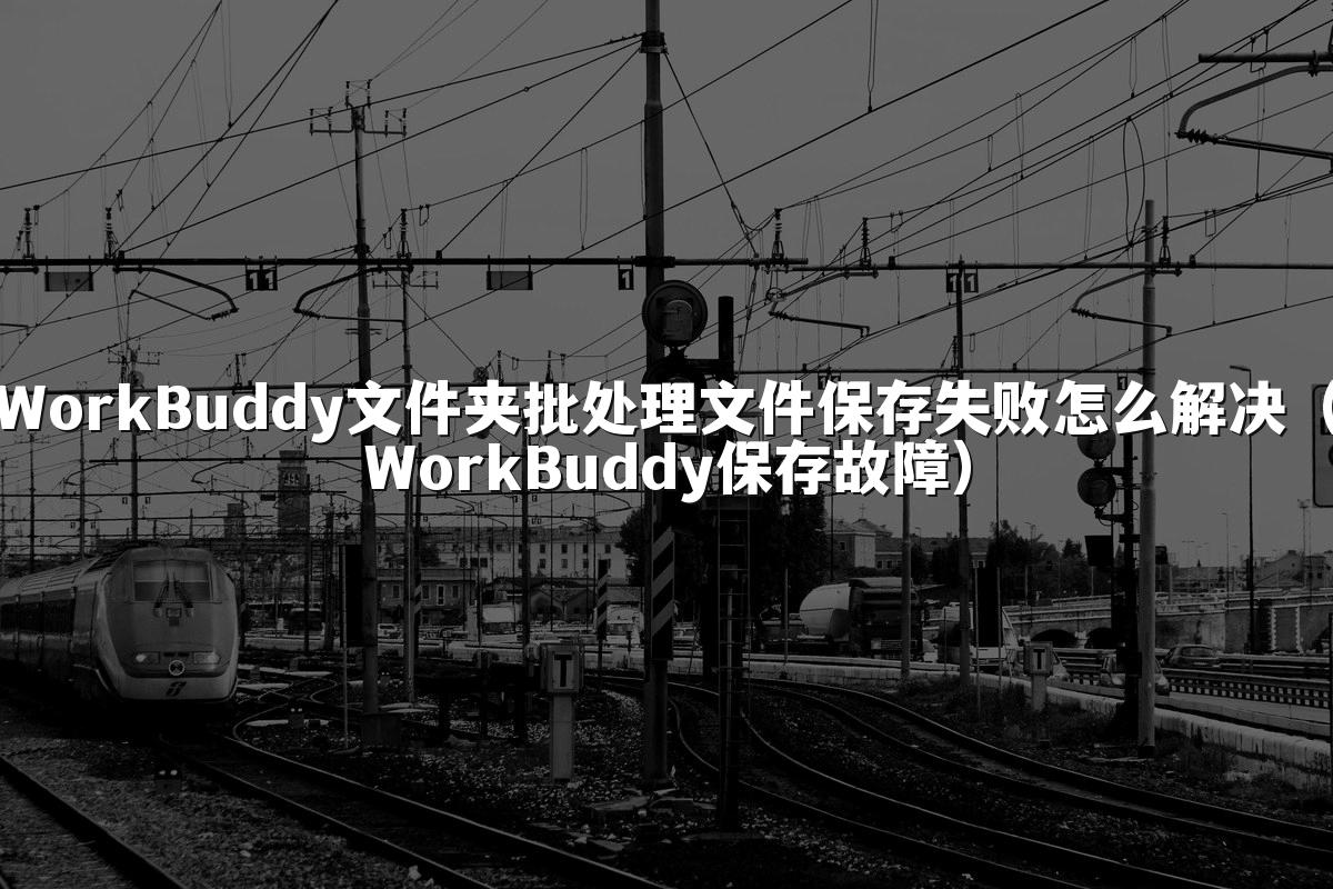 WorkBuddy文件夹批处理文件保存失败怎么解决(WorkBuddy保存故障)