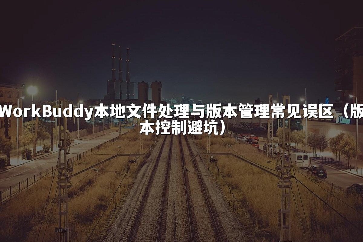 WorkBuddy本地文件处理与版本管理常见误区(版本控制避坑)