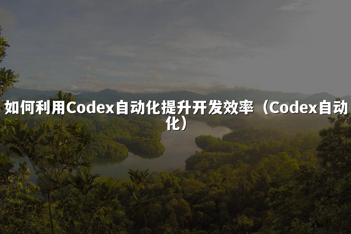 如何利用Codex自动化提升开发效率(Codex自动化)