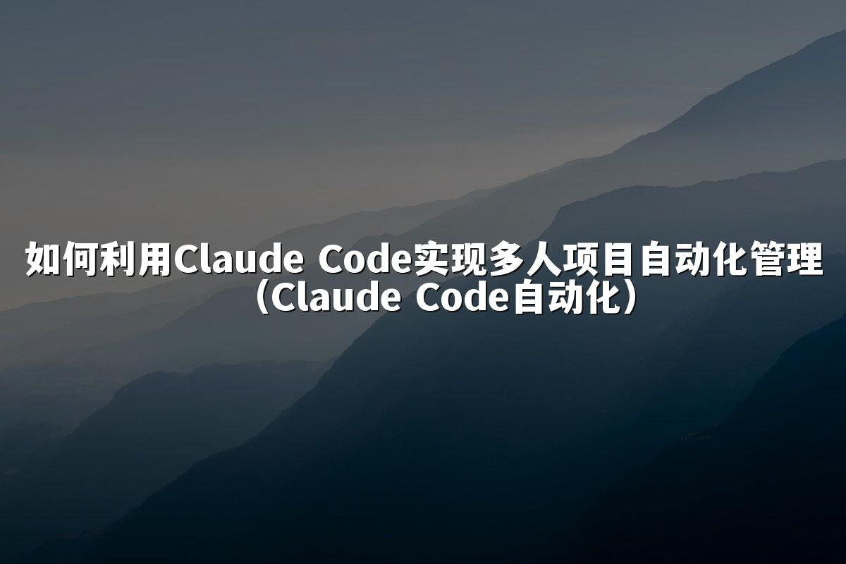 如何利用Claude Code实现多人项目自动化管理（Claude Code自动化）