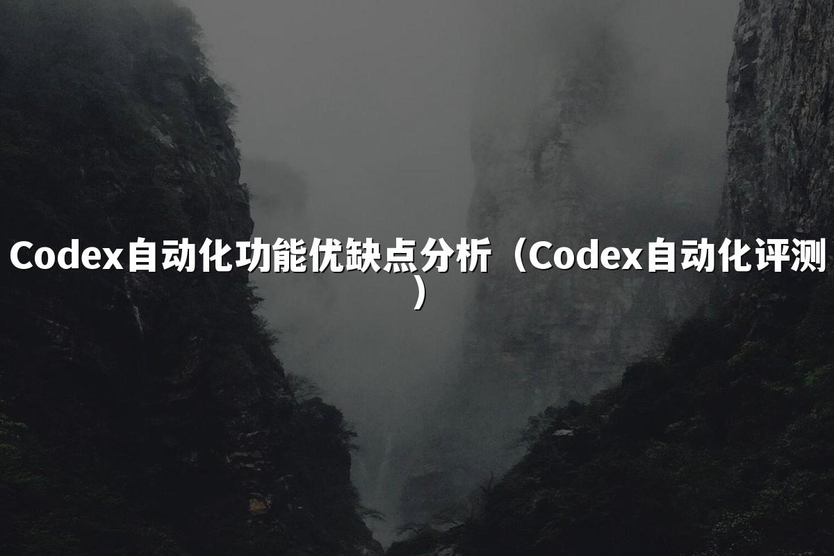 Codex自动化功能优缺点分析（Codex自动化评测）