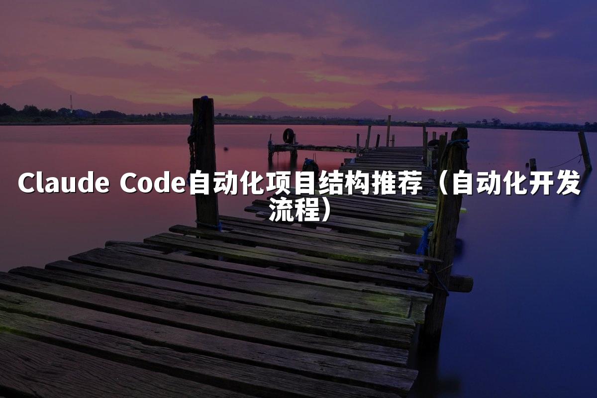 Claude Code自动化项目结构推荐（自动化开发流程）
