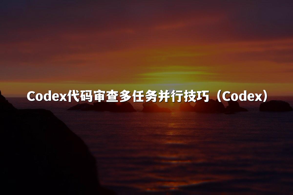 Codex代码审查多任务并行技巧(Codex)