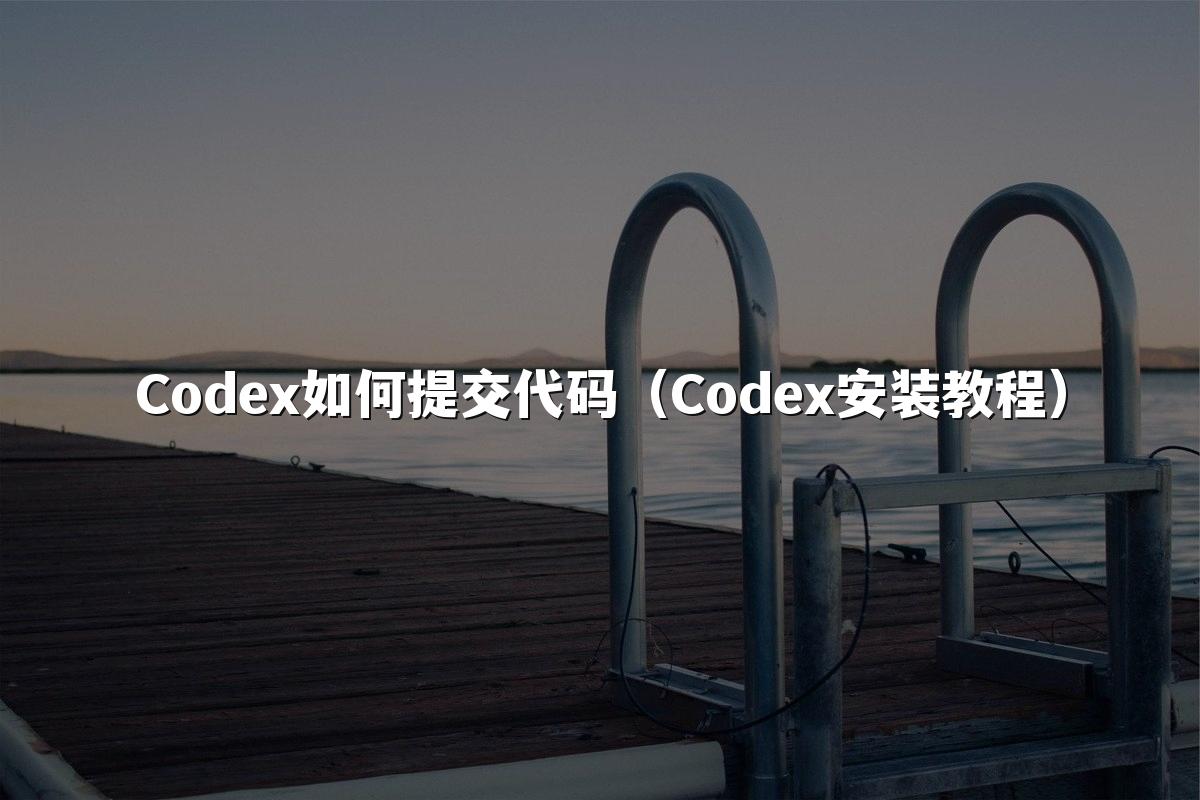 Codex如何提交代码(Codex安装教程)