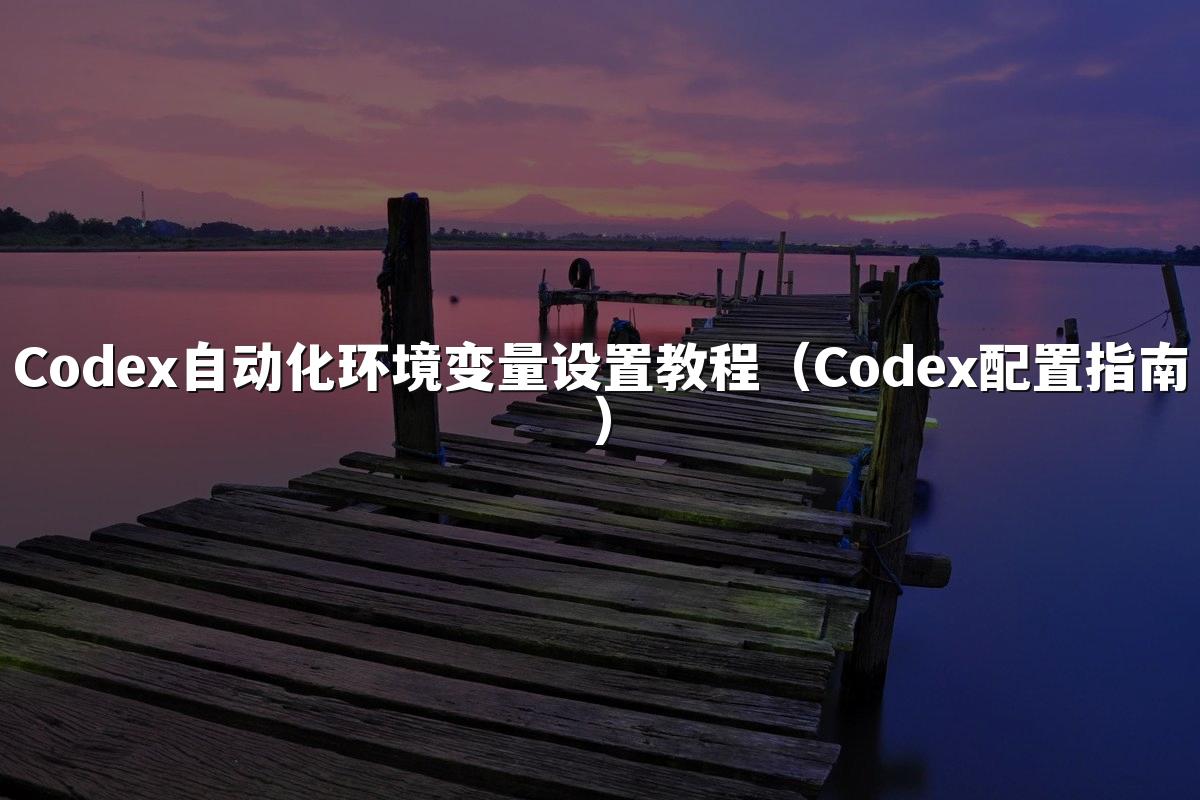 Codex自动化环境变量设置教程（Codex配置指南）