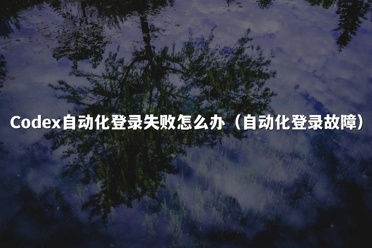 Codex自动化登录失败怎么办(自动化登录故障)