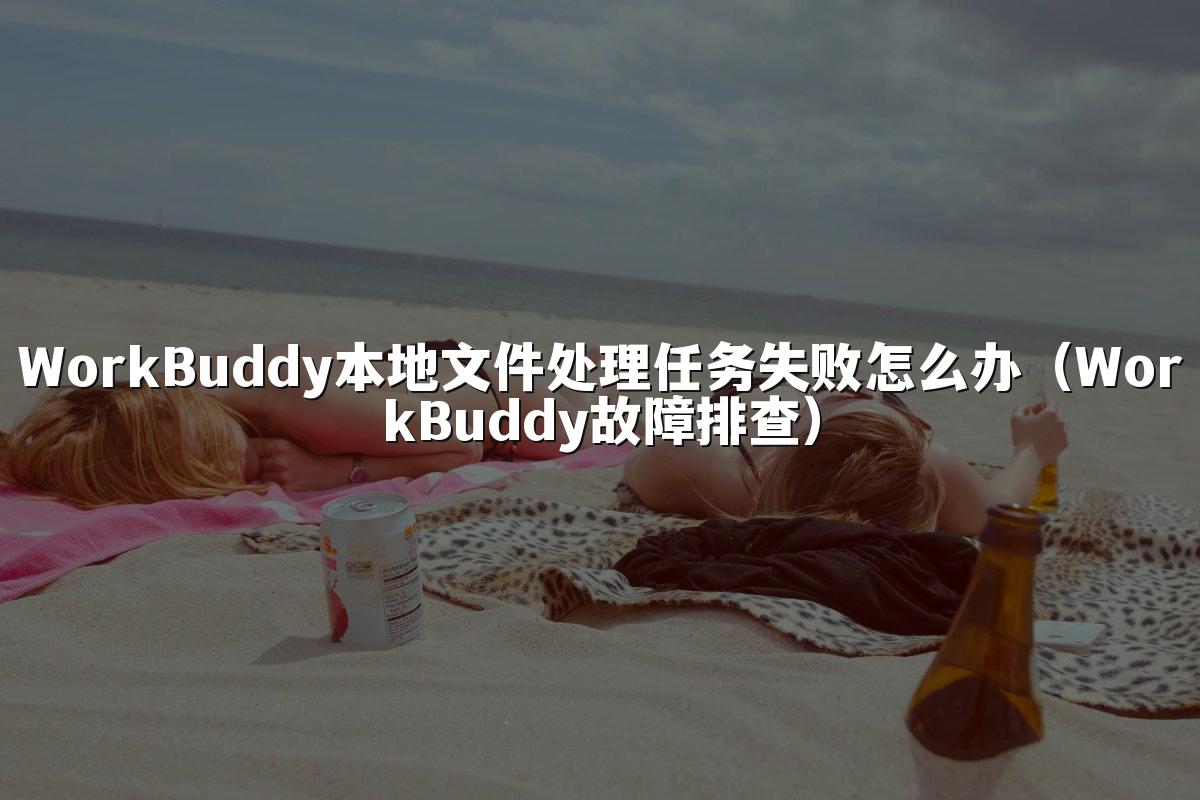 WorkBuddy本地文件处理任务失败怎么办(WorkBuddy故障排查)